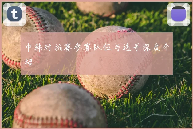 中韩对抗赛参赛队伍与选手深度介绍