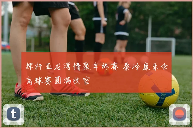 挥杆亚龙湾情聚年终赛 秦岭康乐会高球赛圆满收官
