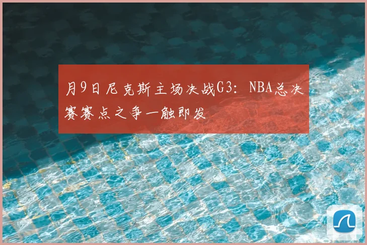 月9日尼克斯主场决战G3:NBA总决赛赛点之争一触即发
