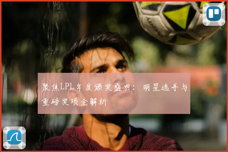 聚焦LPL年度颁奖盛典:明星选手与重磅奖项全解析