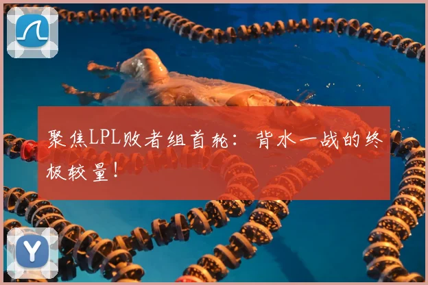 聚焦LPL败者组首轮:背水一战的终极较量!