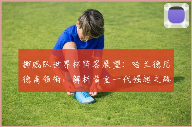 挪威队世界杯阵容展望:哈兰德厄德高领衔,解析黄金一代崛起之路与战术打法