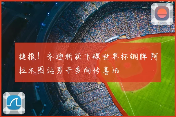 捷报!齐迎斩获飞碟世界杯铜牌 阿拉木图站男子多向传喜讯