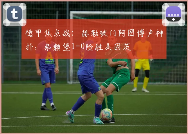 德甲焦点战:赫勒破门阿图博卢神扑,弗赖堡1-0险胜美因茨