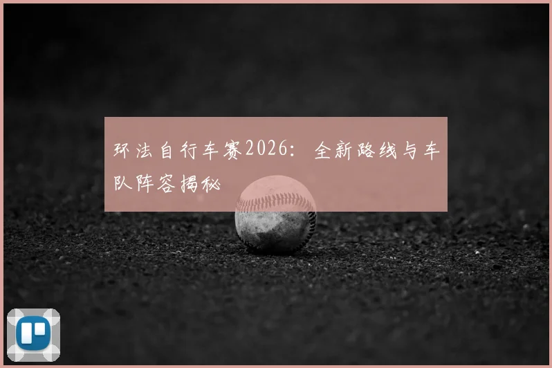 环法自行车赛2026:全新路线与车队阵容揭秘