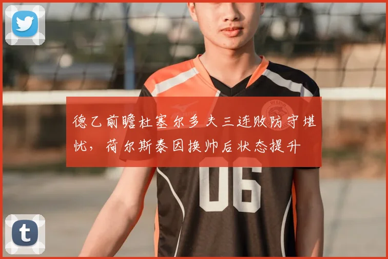 德乙前瞻杜塞尔多夫三连败防守堪忧,荷尔斯泰因换帅后状态提升