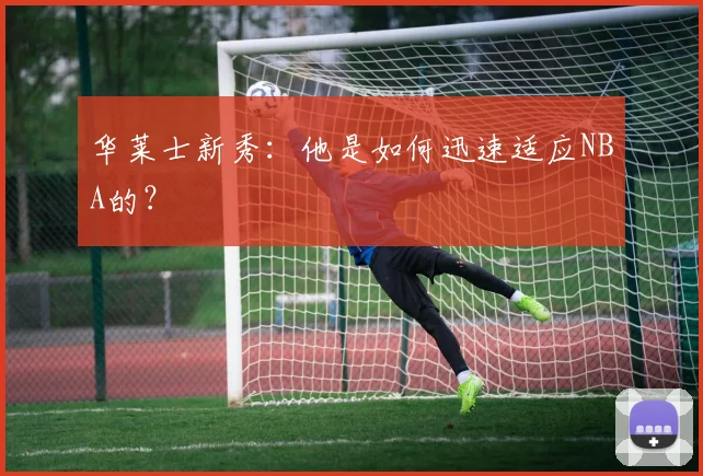 华莱士新秀:他是如何迅速适应NBA的?