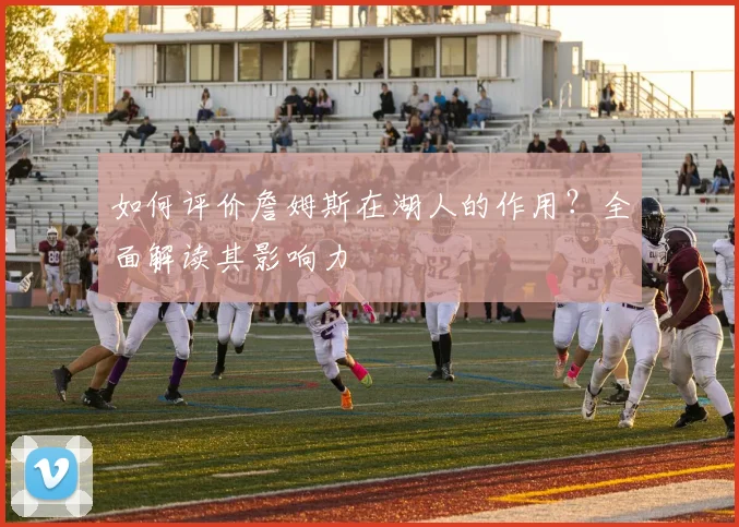 如何评价詹姆斯在湖人的作用?全面解读其影响力