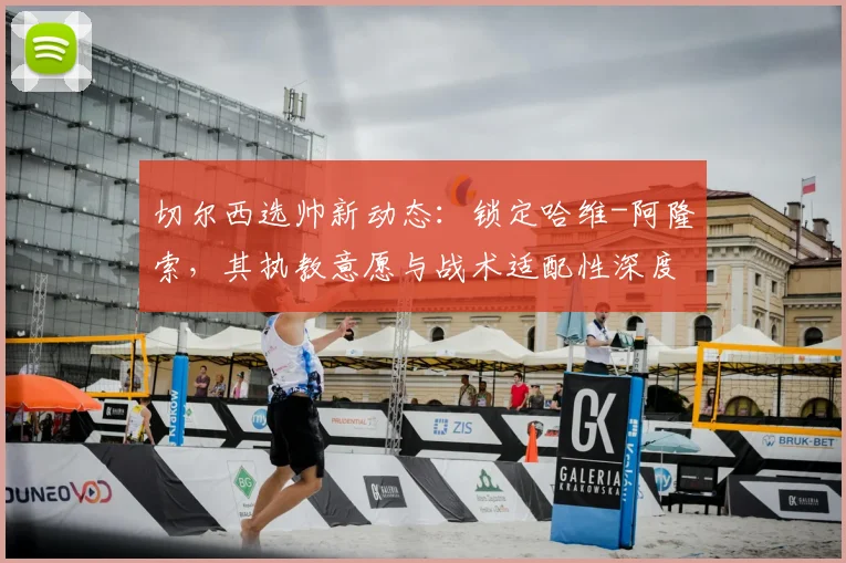 切尔西选帅新动态：锁定哈维-阿隆索，其执教意愿与战术适配性深度解析