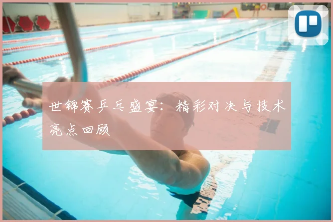 世锦赛乒乓盛宴:精彩对决与技术亮点回顾