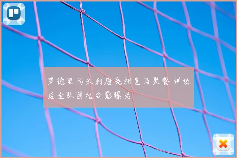 罗德里戈米利唐亮相皇马聚餐 训练后全队团结合影曝光