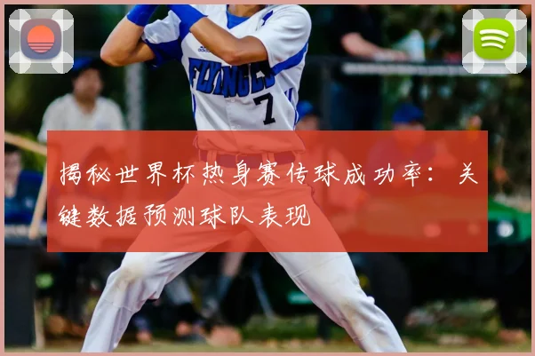 揭秘世界杯热身赛传球成功率:关键数据预测球队表现