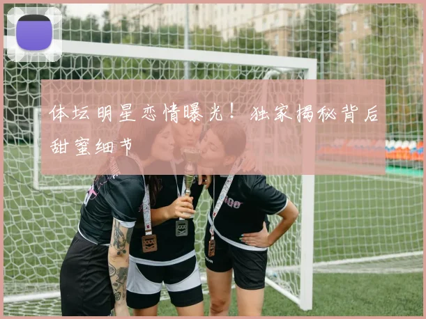 体坛明星恋情曝光！独家揭秘背后甜蜜细节