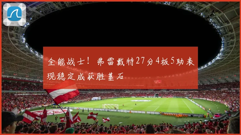 全能战士!弗雷戴特27分4板5助表现稳定成获胜基石