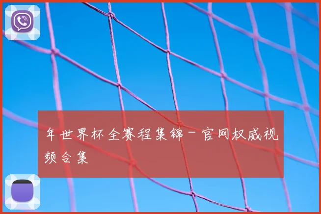 年世界杯全赛程集锦 - 官网权威视频合集