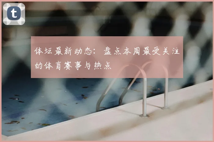 体坛最新动态:盘点本周最受关注的体育赛事与热点
