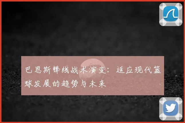 巴恩斯锋线战术演变:适应现代篮球发展的趋势与未来