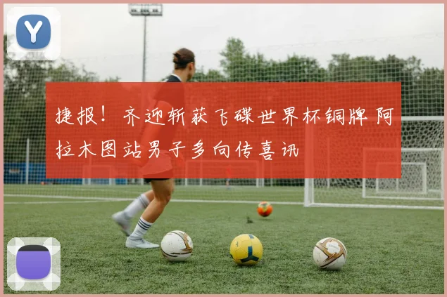 捷报!齐迎斩获飞碟世界杯铜牌 阿拉木图站男子多向传喜讯