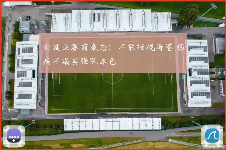 刘建业赛前表态:不敢轻视海港 伤病不减其强队本色