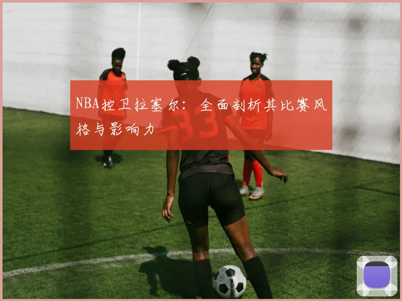 NBA控卫拉塞尔:全面剖析其比赛风格与影响力