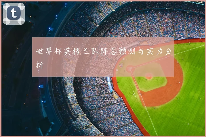 世界杯英格兰队阵容预测与实力分析