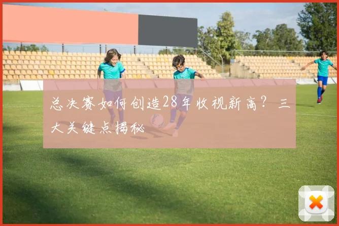 总决赛如何创造28年收视新高?三大关键点揭秘