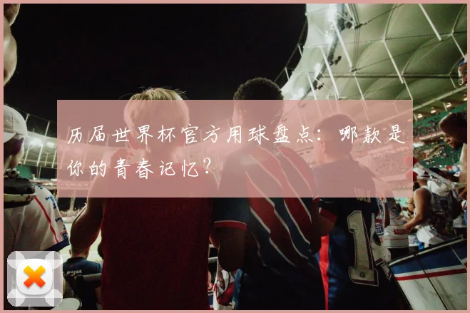 历届世界杯官方用球盘点:哪款是你的青春记忆?