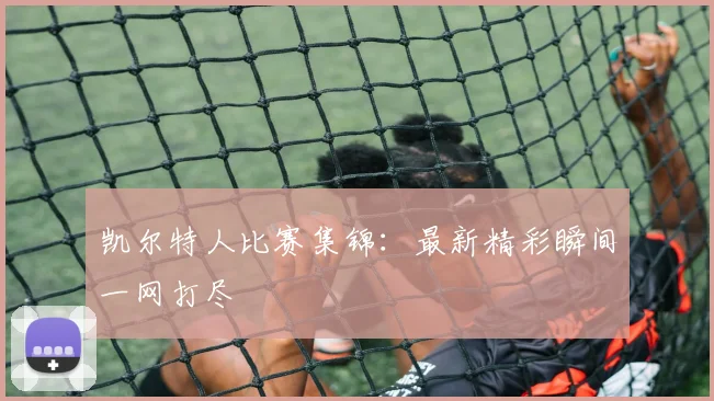 凯尔特人比赛集锦：最新精彩瞬间一网打尽