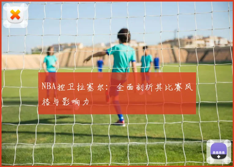 NBA控卫拉塞尔:全面剖析其比赛风格与影响力