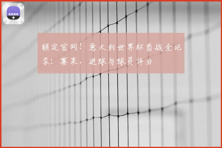 锁定官网!意大利世界杯首战全记录:赛果、进球与球员评分