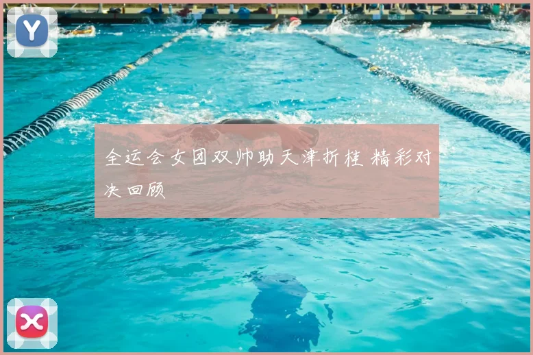 全运会女团双帅助天津折桂 精彩对决回顾