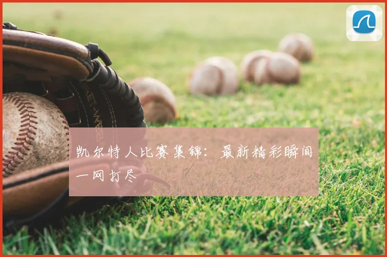 凯尔特人比赛集锦:最新精彩瞬间一网打尽
