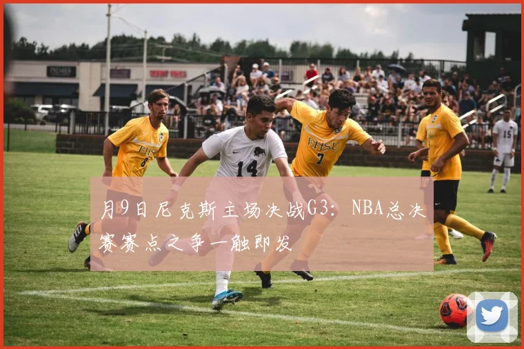 月9日尼克斯主场决战G3:NBA总决赛赛点之争一触即发