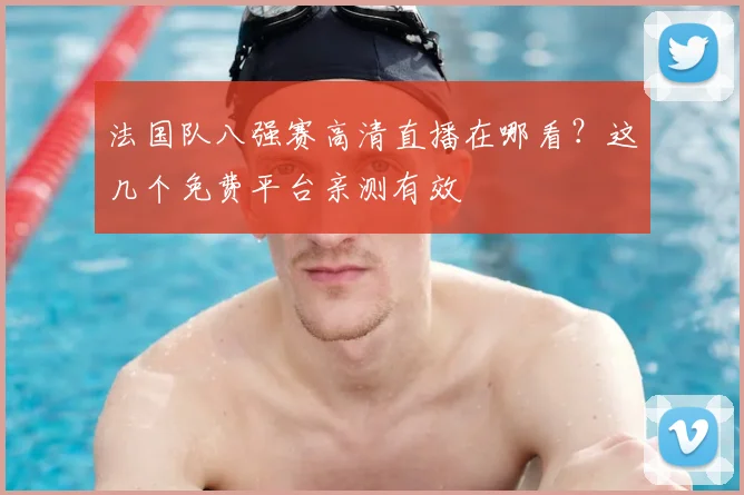 法国队八强赛高清直播在哪看？这几个免费平台亲测有效